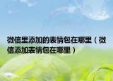 微信里添加的表情包在哪里（微信添加表情包在哪里）