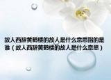 故人西辞黄鹤楼的故人是什么意思指的是谁（故人西辞黄鹤楼的故人是什么意思）
