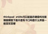 thinkpad  e420s可以配固态硬盘吗光驱侧面键盘下面不是有卡口吗是什么界面一般坚实坚硬