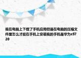 我在电脑上下载了手机应用但是在电脑的压缩文件里怎么才能在手机上安装我的手机是华为c5720