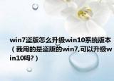win7盗版怎么升级win10系统版本（我用的是盗版的win7,可以升级win10吗?）