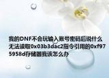 我的DNF不会玩输入账号密码后说什么无法读取0x03b3dac2指令引用的0xf975958d存储器我该怎么办