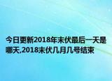 今日更新2018年末伏最后一天是哪天,2018末伏几月几号结束