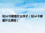 玩lol卡屏是什么样子（玩lol卡屏是什么原因）