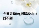 今日更新ios网易云dlna找不到