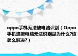 oppo手机无法被电脑识别（Oppo手机连接电脑无法识别是为什么?该怎么解决?）