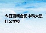今日更新合肥中科大是什么学校