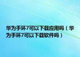 华为手环7可以下载应用吗（华为手环7可以下载软件吗）