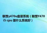 联想y470u盘装系统（联想Y470 i5 cpu 装什么系统好）