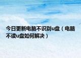 今日更新电脑不识别u盘（电脑不读u盘如何解决）