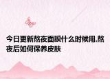 今日更新熬夜面膜什么时候用,熬夜后如何保养皮肤