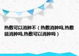 热敷可以消肿不（热敷消肿吗,热敷能消肿吗,热敷可以消肿吗）
