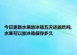 今日更新水果放冰箱五天还能吃吗,水果可以放冰箱保存多久
