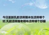 今日更新乳胶凉席跟冰丝凉席哪个好,乳胶凉席跟老粗布凉席哪个舒服