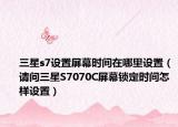 三星s7设置屏幕时间在哪里设置（请问三星S7070C屏幕锁定时间怎样设置）