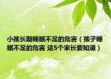 小孩长期睡眠不足的危害（孩子睡眠不足的危害 这5个家长要知道）