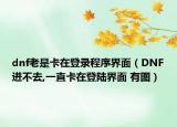 dnf老是卡在登录程序界面（DNF进不去,一直卡在登陆界面 有图）