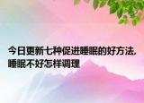 今日更新七种促进睡眠的好方法,睡眠不好怎样调理