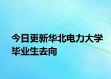 今日更新华北电力大学毕业生去向
