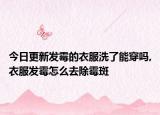 今日更新发霉的衣服洗了能穿吗,衣服发霉怎么去除霉斑