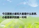 今日更新小暑和大暑是什么意思,小暑是暑伏的第一天吗