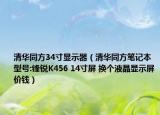 清华同方34寸显示器（清华同方笔记本 型号:锋锐K456 14寸屏 换个液晶显示屏价钱）