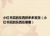 小红书买的东西拼多多发货（小红书买的东西在哪看）