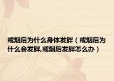 戒烟后为什么身体发胖（戒烟后为什么会发胖,戒烟后发胖怎么办）
