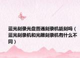 蓝光刻录光盘普通刻录机能刻吗（蓝光刻录机和光雕刻录机有什么不同）