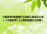 斗破苍穹2电视剧什么时候上映官方公布（《斗破苍穹》2上映时间是什么时候）