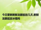 今日更新新鲜龙眼能放几天,新鲜龙眼能放冰箱吗