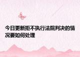 今日更新拒不执行法院判决的情况要如何处理