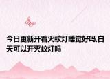今日更新开着灭蚊灯睡觉好吗,白天可以开灭蚊灯吗