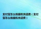 支付宝怎么给座机充话费（支付宝怎么给座机充话费）