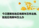今日更新拖地后有腥味怎样去除,拖地后有腥味怎么办