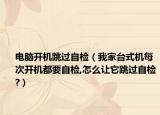 电脑开机跳过自检（我家台式机每次开机都要自检,怎么让它跳过自检?）
