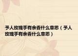 予人玫瑰手有余香什么意思（予人玫瑰手有余香什么意思）
