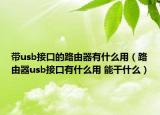 带usb接口的路由器有什么用（路由器usb接口有什么用 能干什么）