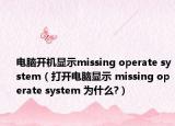电脑开机显示missing operate system（打开电脑显示 missing operate system 为什么?）
