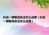 抖音一键取消关注怎么设置（抖音一键取消关注怎么设置）