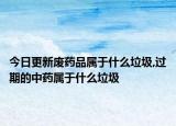 今日更新废药品属于什么垃圾,过期的中药属于什么垃圾