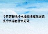 今日更新洗冷水澡能提高代谢吗,洗冷水澡有什么好处
