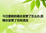 今日更新防晒衣发黄了怎么办,防晒衣发黄了怎样清洗