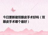 今日更新做双眼皮手术好吗（双眼皮手术哪个最好）