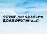 今日更新防止蚊子咬身上涂抹什么比较好,被蚊子咬了擦什么止痒