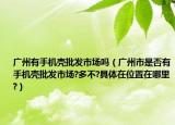 广州有手机壳批发市场吗（广州市是否有手机壳批发市场?多不?具体在位置在哪里?）