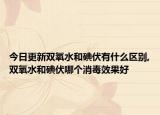 今日更新双氧水和碘伏有什么区别,双氧水和碘伏哪个消毒效果好