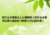 吃什么水果能让人心情愉悦（吃什么水果可以使心情变好 4种使人开心的水果）