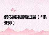 俄乌局势最新进展（E讯业务）