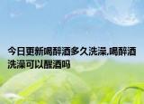 今日更新喝醉酒多久洗澡,喝醉酒洗澡可以醒酒吗